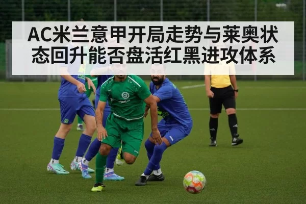 AC米兰意甲开局走势与莱奥状态回升能否盘活红黑进攻体系