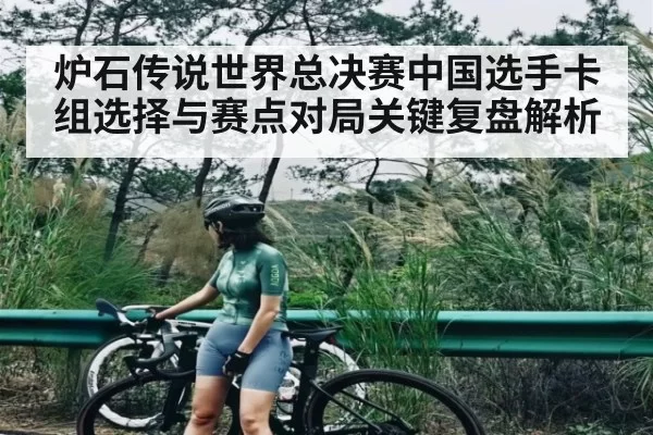 炉石传说世界总决赛中国选手卡组选择与赛点对局关键复盘解析